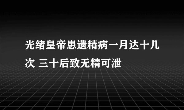 光绪皇帝患遗精病一月达十几次 三十后致无精可泄