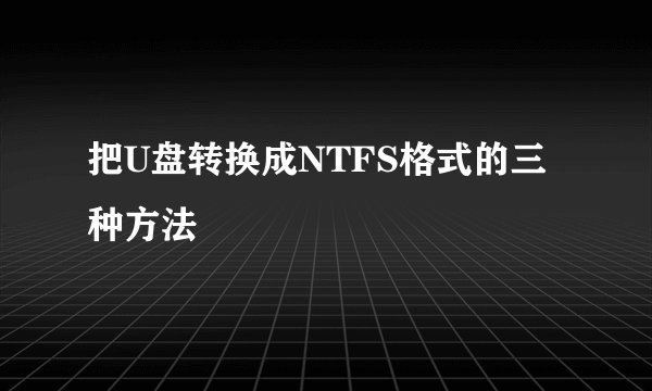 把U盘转换成NTFS格式的三种方法