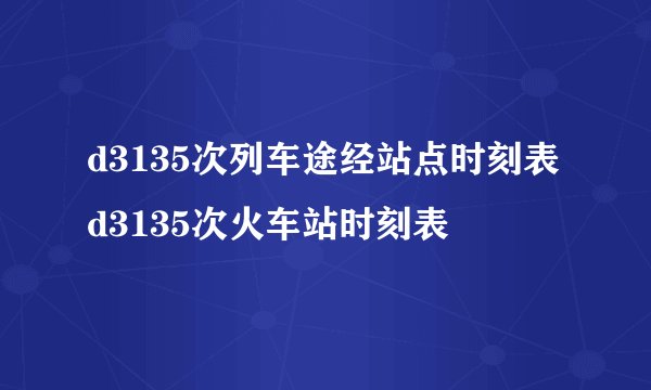 d3135次列车途经站点时刻表d3135次火车站时刻表