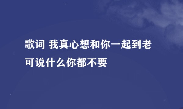 歌词 我真心想和你一起到老 可说什么你都不要