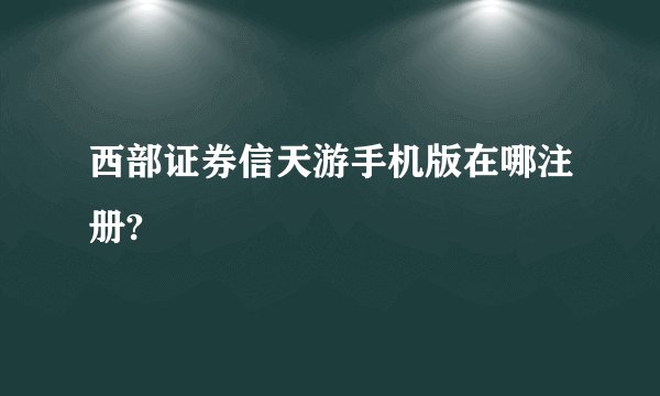 西部证券信天游手机版在哪注册?