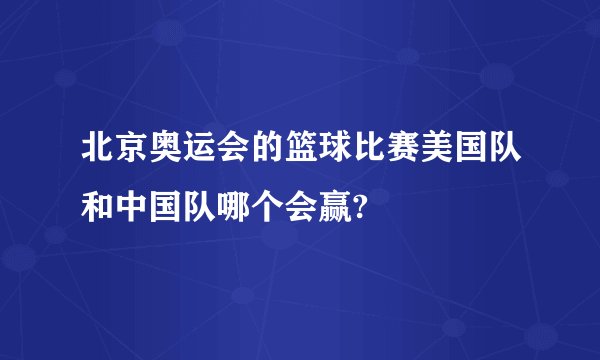 北京奥运会的篮球比赛美国队和中国队哪个会赢?