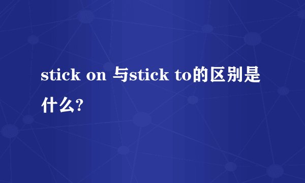 stick on 与stick to的区别是什么?