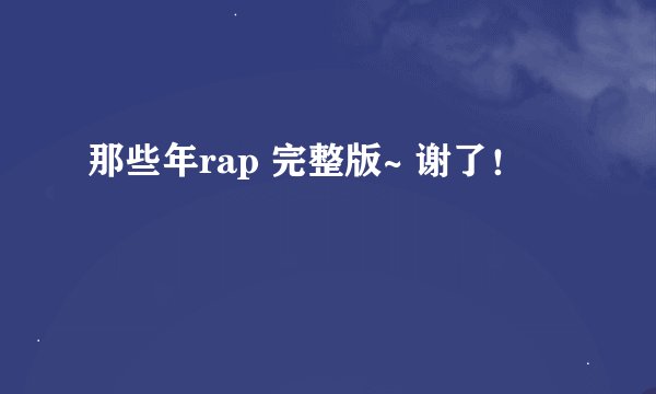 那些年rap 完整版~ 谢了！