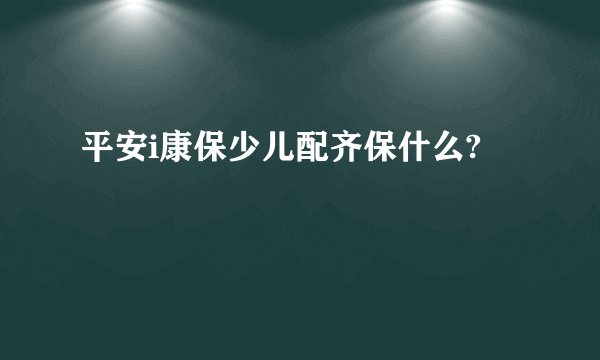 平安i康保少儿配齐保什么?