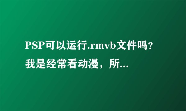 PSP可以运行.rmvb文件吗？我是经常看动漫，所以要问一下！