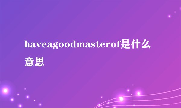 haveagoodmasterof是什么意思