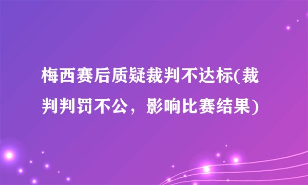 梅西赛后质疑裁判不达标(裁判判罚不公，影响比赛结果)