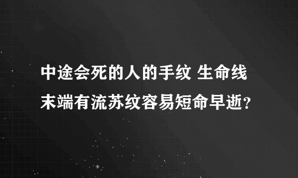中途会死的人的手纹 生命线末端有流苏纹容易短命早逝？