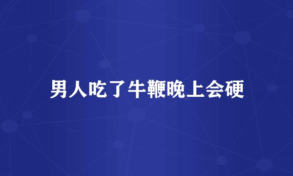 男人吃了牛鞭晚上会硬