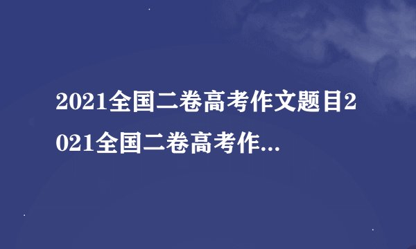 2021全国二卷高考作文题目2021全国二卷高考作文题目是什么