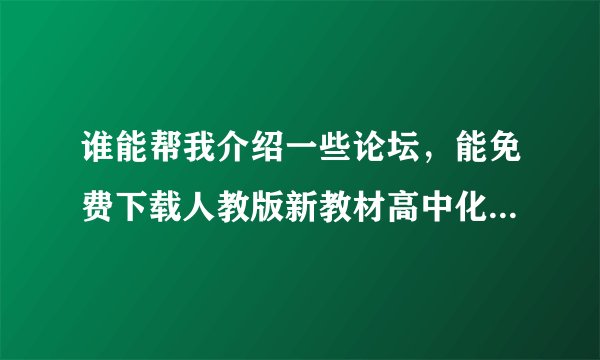 谁能帮我介绍一些论坛,能免费下载人教版新教材高中化学教案的