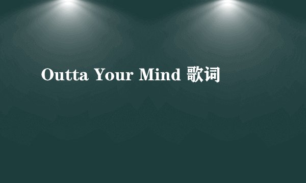 Outta Your Mind 歌词