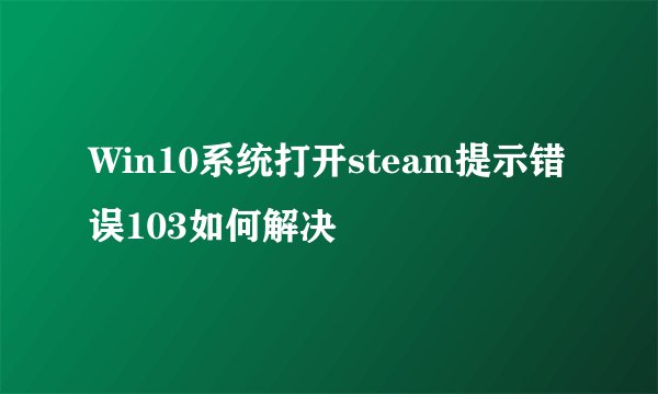 Win10系统打开steam提示错误103如何解决