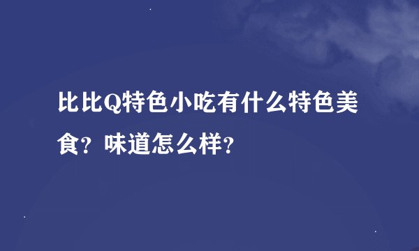 比比Q特色小吃有什么特色美食？味道怎么样？