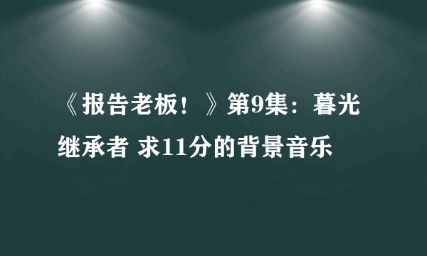 《报告老板！》第9集：暮光继承者 求11分的背景音乐