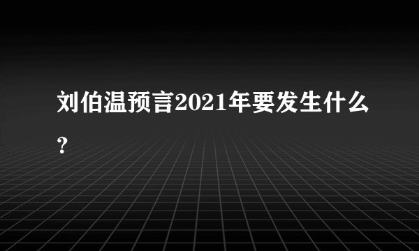 刘伯温预言2021年要发生什么？