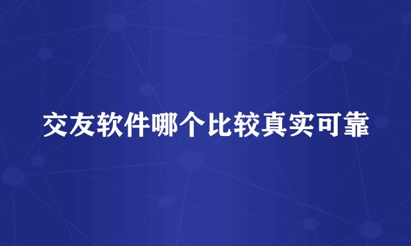 交友软件哪个比较真实可靠