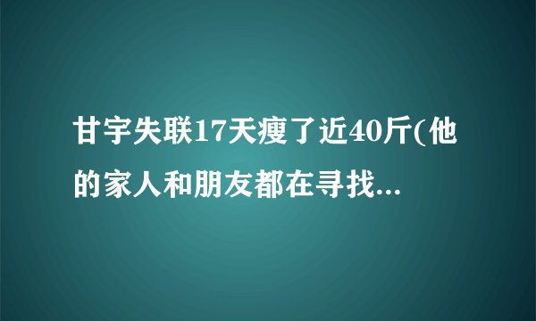 甘宇失联17天瘦了近40斤(他的家人和朋友都在寻找他的下落)
