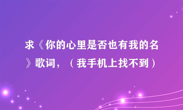求《你的心里是否也有我的名》歌词，（我手机上找不到）