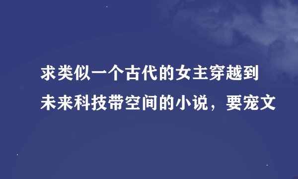 求类似一个古代的女主穿越到未来科技带空间的小说，要宠文