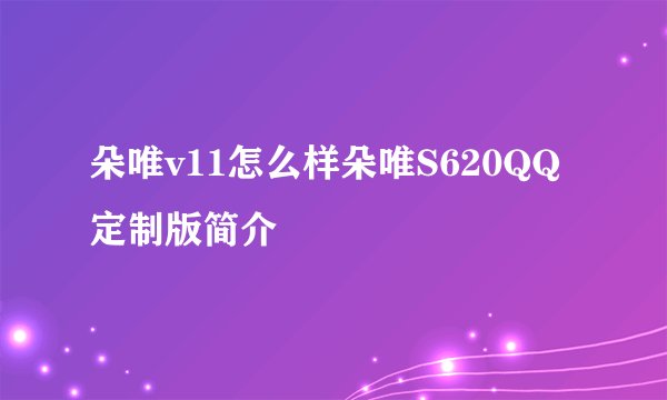 朵唯v11怎么样朵唯S620QQ定制版简介