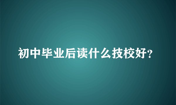 初中毕业后读什么技校好？