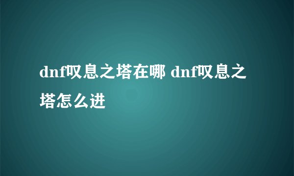 dnf叹息之塔在哪 dnf叹息之塔怎么进