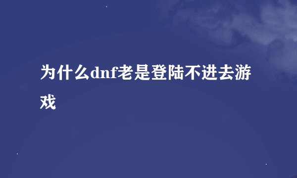 为什么dnf老是登陆不进去游戏