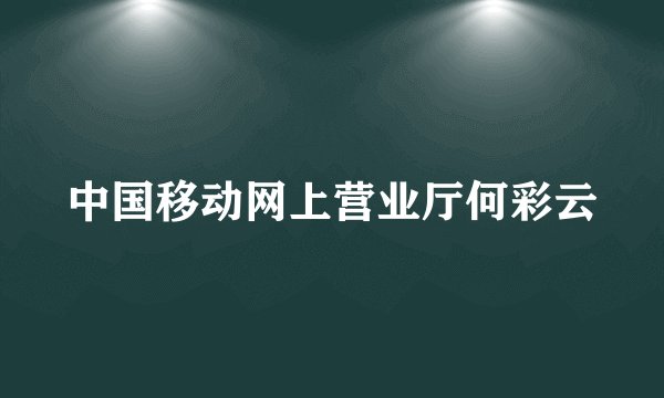 中国移动网上营业厅何彩云