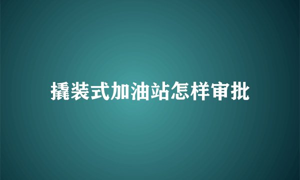 撬装式加油站怎样审批