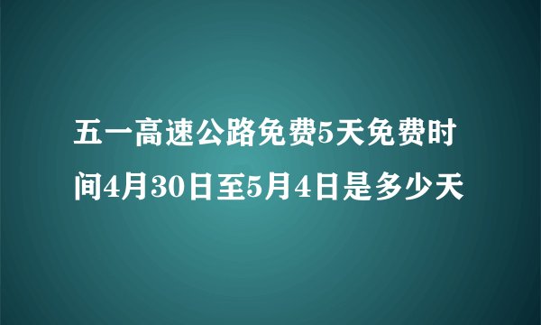 五一高速公路免费5天免费时间4月30日至5月4日是多少天