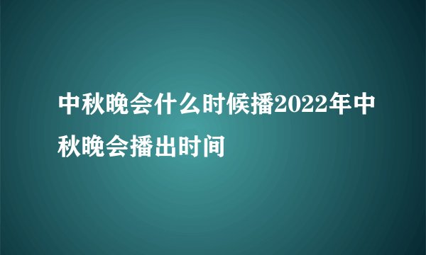 中秋晚会什么时候播2022年中秋晚会播出时间