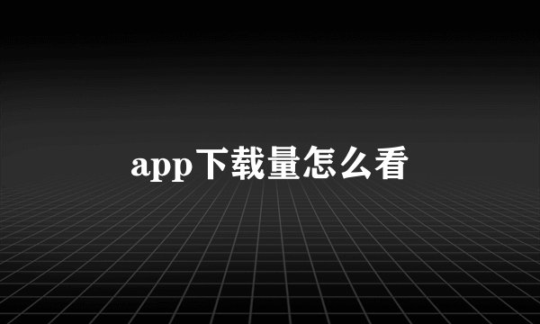 app下载量怎么看