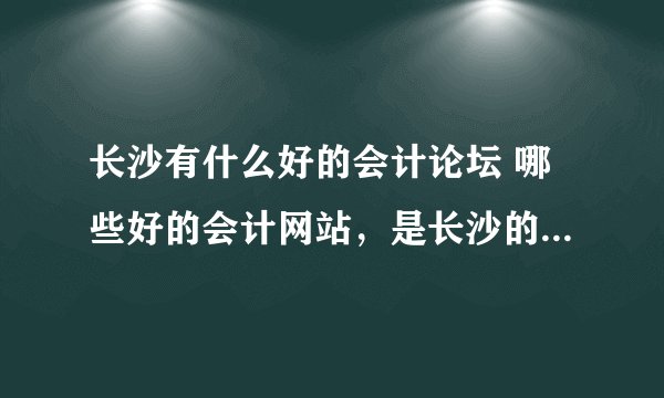 长沙有什么好的会计论坛 哪些好的会计网站，是长沙的哦。人气越火越好， 哪位大吓知道，重重有赏哦！