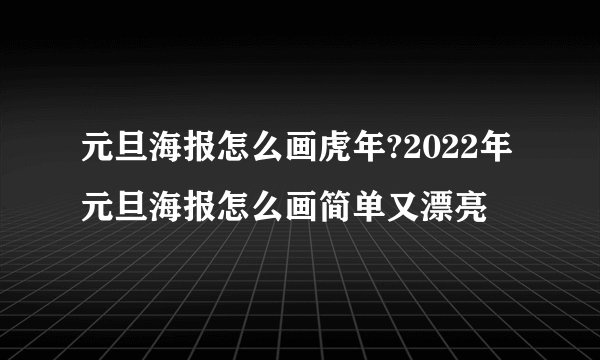 元旦海报怎么画虎年?2022年元旦海报怎么画简单又漂亮