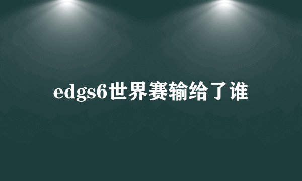 edgs6世界赛输给了谁