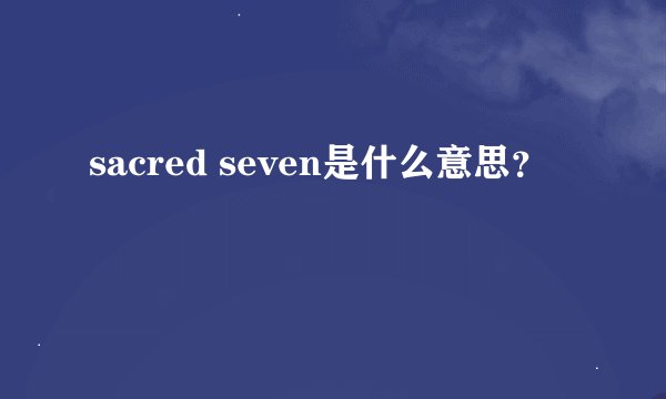sacred seven是什么意思？