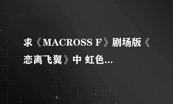 求《MACROSS F》剧场版《恋离飞翼》中 虹色クマクマ 的中文歌词