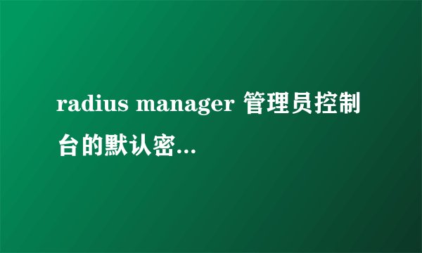 radius manager 管理员控制台的默认密码 谁知道？