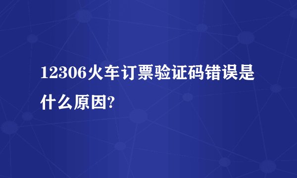 12306火车订票验证码错误是什么原因?