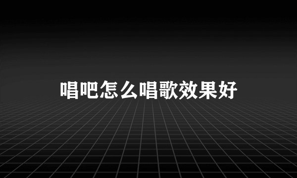 唱吧怎么唱歌效果好