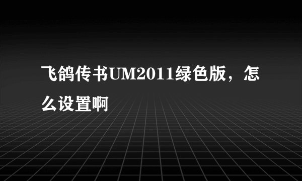 飞鸽传书UM2011绿色版，怎么设置啊