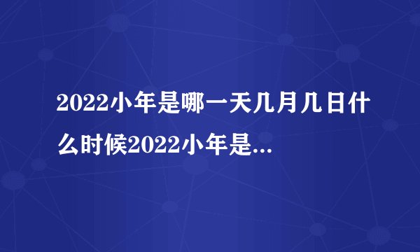 2022小年是哪一天几月几日什么时候2022小年是什么时候