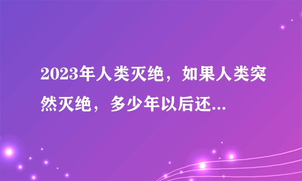 2023年人类灭绝，如果人类突然灭绝，多少年以后还会出现像人类一样的文