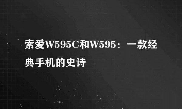 索爱W595C和W595：一款经典手机的史诗