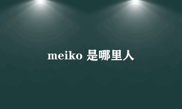 meiko 是哪里人