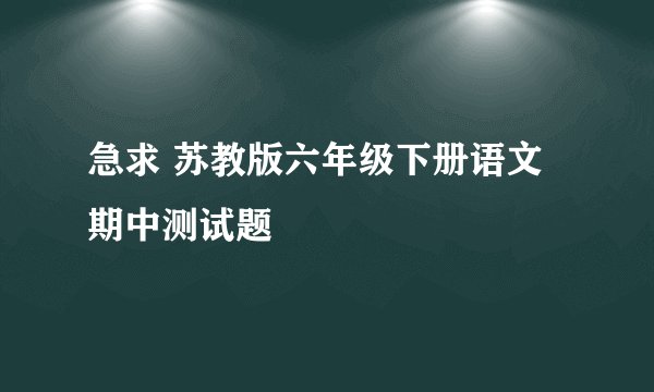 急求 苏教版六年级下册语文期中测试题