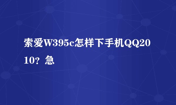 索爱W395c怎样下手机QQ2010？急
