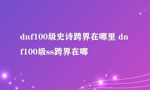dnf100级史诗跨界在哪里 dnf100级ss跨界在哪